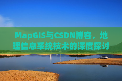 MapGIS与CSDN博客,地理信息系统技术的深度探讨